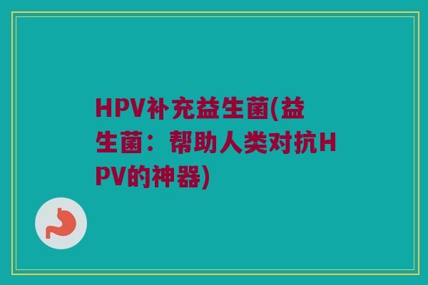 HPV补充益生菌(益生菌：帮助人类对抗HPV的神器)
