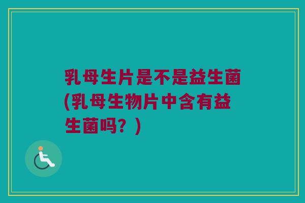 乳母生片是不是益生菌(乳母生物片中含有益生菌吗？)