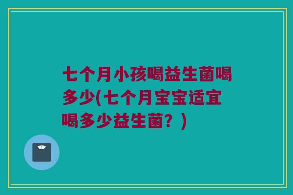 七个月小孩喝益生菌喝多少(七个月宝宝适宜喝多少益生菌？)