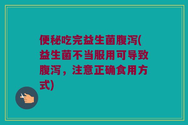 便秘吃完益生菌腹泻(益生菌不当服用可导致腹泻，注意正确食用方式)