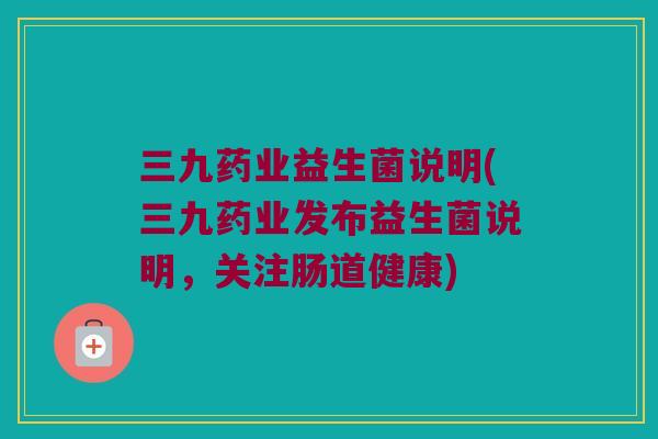 三九药业益生菌说明(三九药业发布益生菌说明，关注肠道健康)