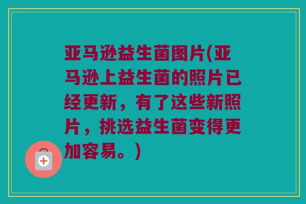 亚马逊益生菌图片(亚马逊上益生菌的照片已经更新，有了这些新照片，挑选益生菌变得更加容易。)