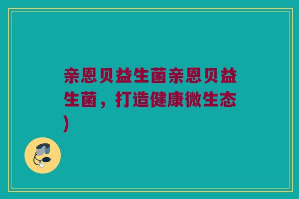 亲恩贝益生菌亲恩贝益生菌，打造健康微生态)