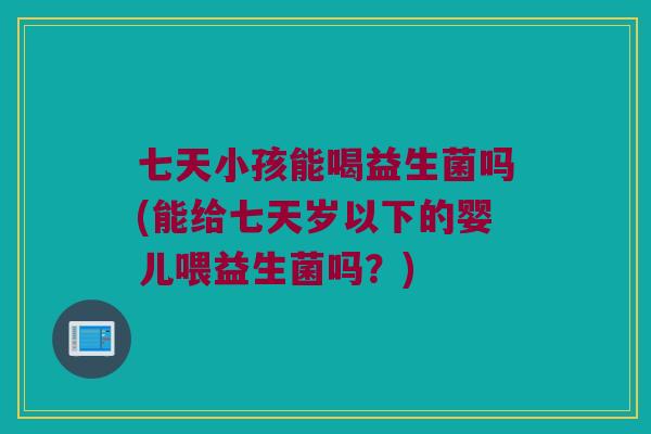 七天小孩能喝益生菌吗(能给七天岁以下的婴儿喂益生菌吗？)