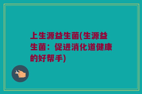 上生源益生菌(生源益生菌：促进消化道健康的好帮手)