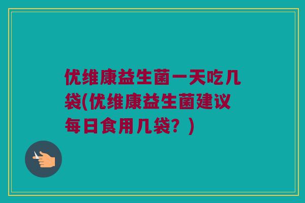 优维康益生菌一天吃几袋(优维康益生菌建议每日食用几袋？)