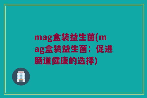 mag盒装益生菌(mag盒装益生菌：促进肠道健康的选择)