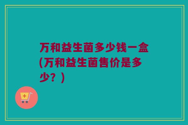 万和益生菌多少钱一盒(万和益生菌售价是多少？)