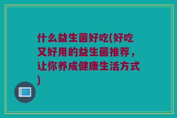 什么益生菌好吃(好吃又好用的益生菌推荐，让你养成健康生活方式)