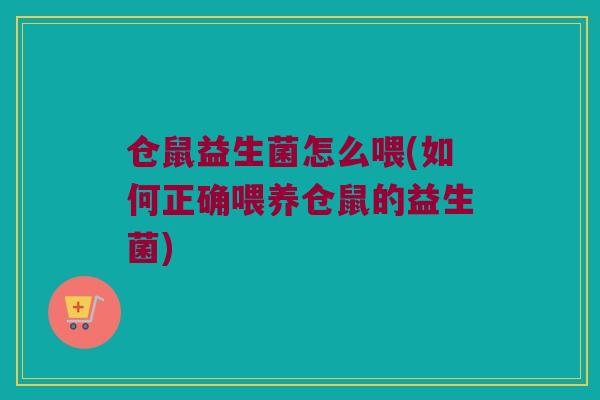 仓鼠益生菌怎么喂(如何正确喂养仓鼠的益生菌)