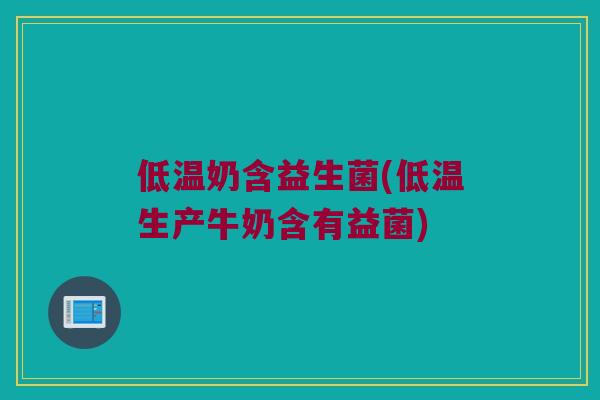 低温奶含益生菌(低温生产牛奶含有益菌)