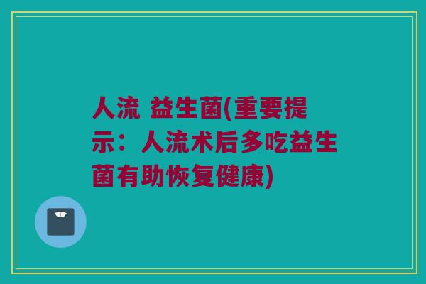 人流 益生菌(重要提示：人流术后多吃益生菌有助恢复健康)