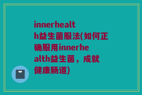 innerhealth益生菌服法(如何正确服用innerhealth益生菌，成就健康肠道)