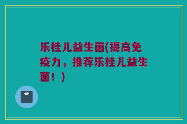 乐桂儿益生菌(提高免疫力，推荐乐桂儿益生菌！)