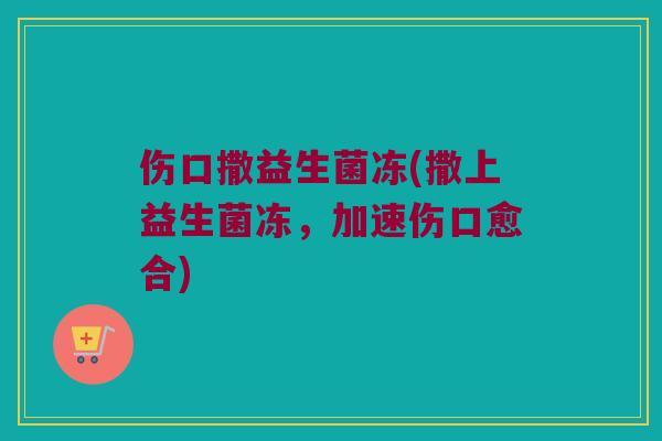 伤口撒益生菌冻(撒上益生菌冻，加速伤口愈合)