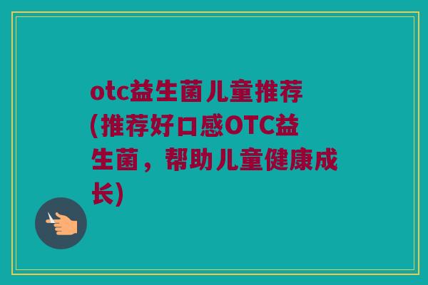otc益生菌儿童推荐(推荐好口感OTC益生菌，帮助儿童健康成长)