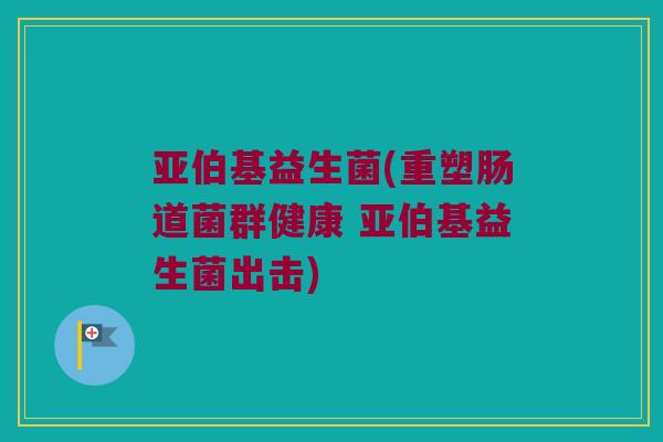 亚伯基益生菌(重塑肠道菌群健康 亚伯基益生菌出击)