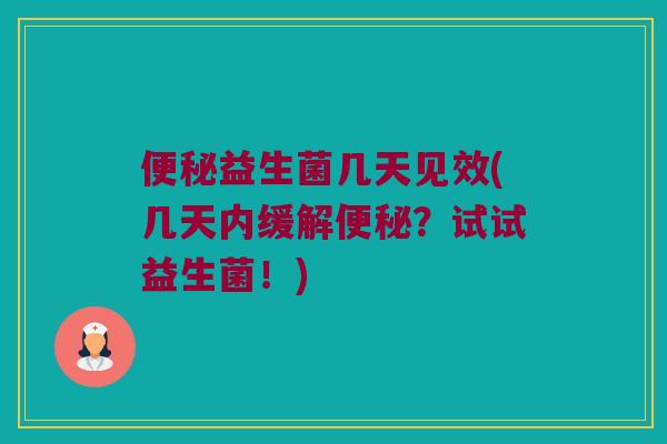 便秘益生菌几天见效(几天内缓解便秘？试试益生菌！)