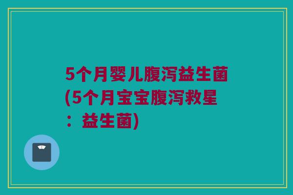 5个月婴儿腹泻益生菌(5个月宝宝腹泻救星：益生菌)
