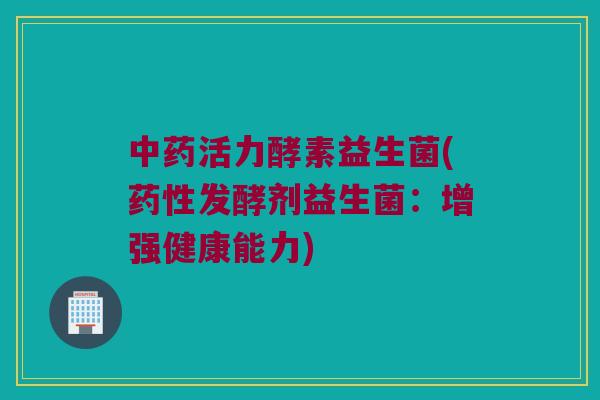 中药活力酵素益生菌(药性发酵剂益生菌：增强健康能力)