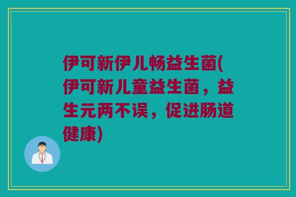 伊可新伊儿畅益生菌(伊可新儿童益生菌，益生元两不误，促进肠道健康)