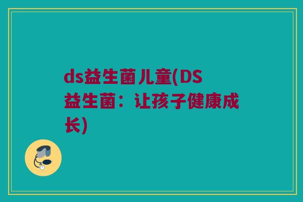ds益生菌儿童(DS益生菌：让孩子健康成长)