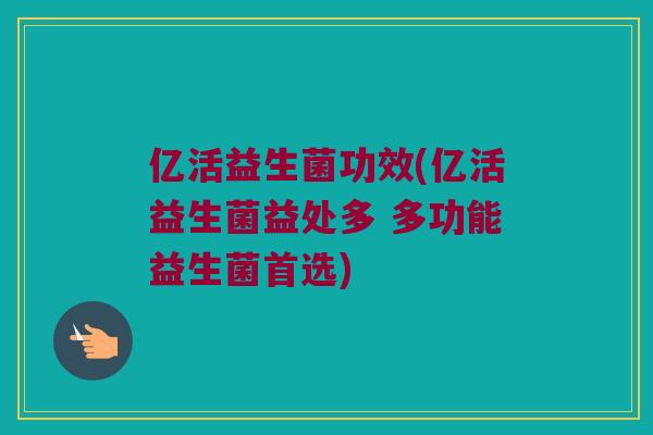 亿活益生菌功效(亿活益生菌益处多 多功能益生菌首选)