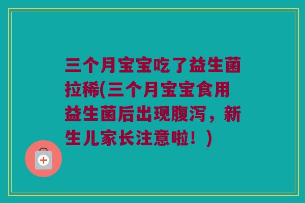三个月宝宝吃了益生菌拉稀(三个月宝宝食用益生菌后出现腹泻，新生儿家长注意啦！)