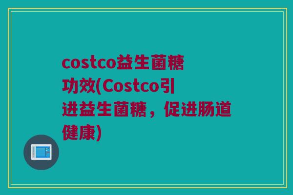 costco益生菌糖功效(Costco引进益生菌糖，促进肠道健康)