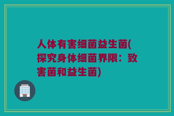 人体有害细菌益生菌(探究身体细菌界限：致害菌和益生菌)
