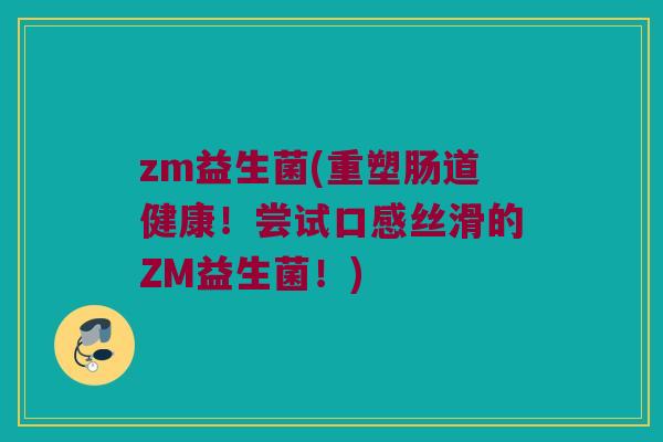 zm益生菌(重塑肠道健康！尝试口感丝滑的ZM益生菌！)