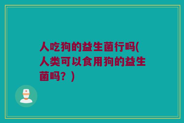 人吃狗的益生菌行吗(人类可以食用狗的益生菌吗？)