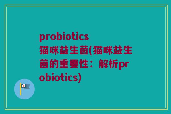 probiotics猫咪益生菌(猫咪益生菌的重要性：解析probiotics)