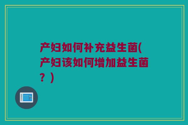 产妇如何补充益生菌(产妇该如何增加益生菌？)