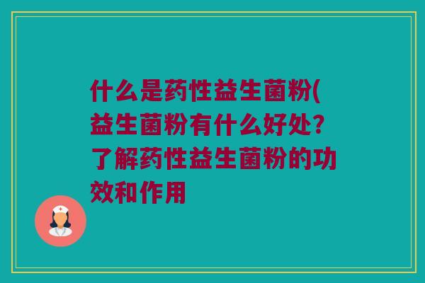 什么是药性益生菌粉(益生菌粉有什么好处？了解药性益生菌粉的功效和作用