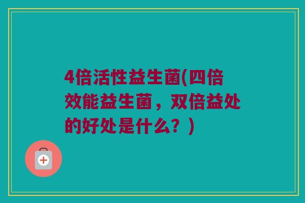 4倍活性益生菌(四倍效能益生菌，双倍益处的好处是什么？)
