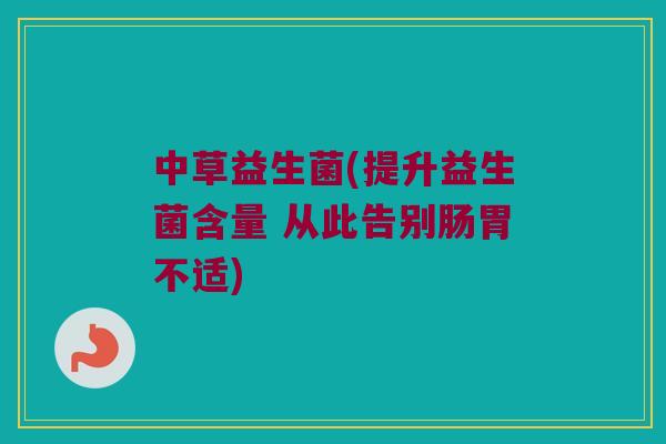 中草益生菌(提升益生菌含量 从此告别肠胃不适)