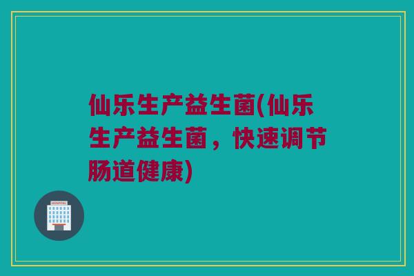 仙乐生产益生菌(仙乐生产益生菌，快速调节肠道健康)