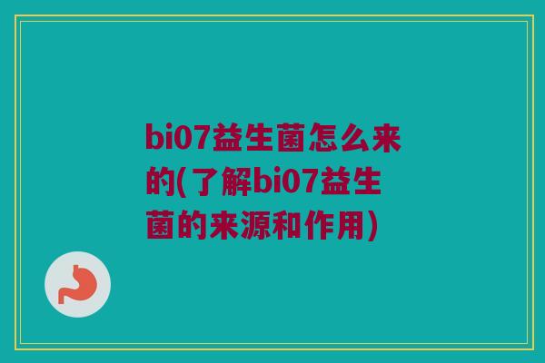 bi07益生菌怎么来的(了解bi07益生菌的来源和作用)