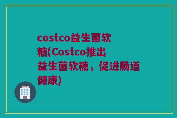 costco益生菌软糖(Costco推出益生菌软糖，促进肠道健康)
