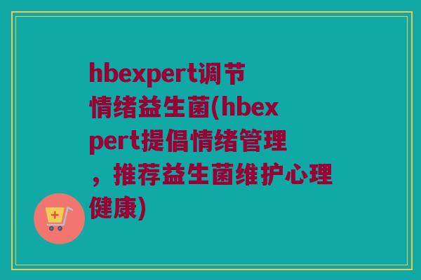 hbexpert调节情绪益生菌(hbexpert提倡情绪管理，推荐益生菌维护心理健康)
