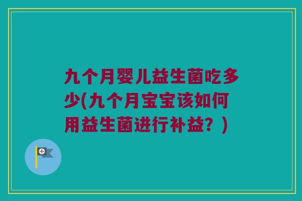 九个月婴儿益生菌吃多少(九个月宝宝该如何用益生菌进行补益？)