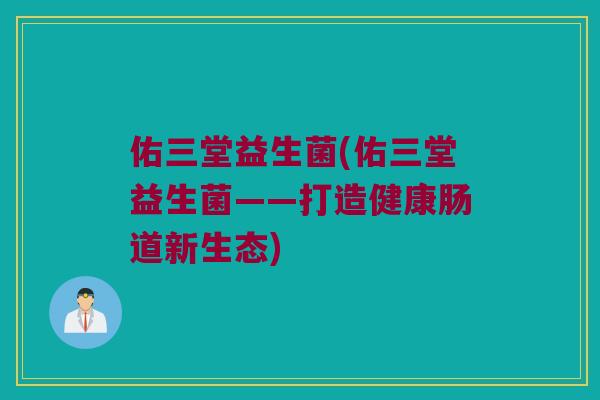 佑三堂益生菌(佑三堂益生菌——打造健康肠道新生态)
