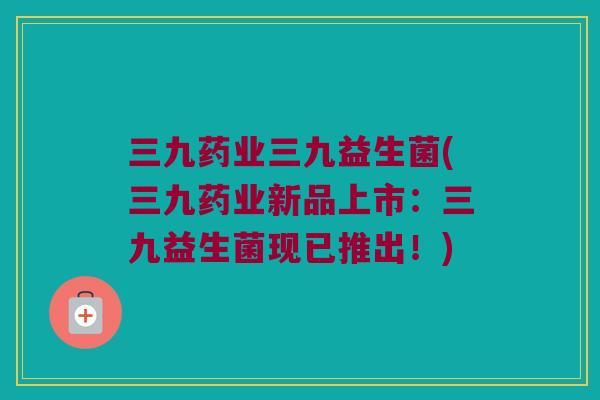 三九药业三九益生菌(三九药业新品上市：三九益生菌现已推出！)