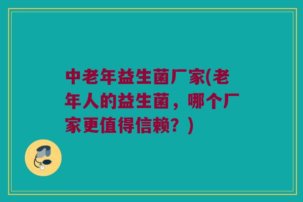 中老年益生菌厂家(老年人的益生菌，哪个厂家更值得信赖？)