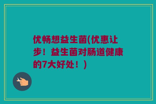 优畅想益生菌(优惠让步！益生菌对肠道健康的7大好处！)