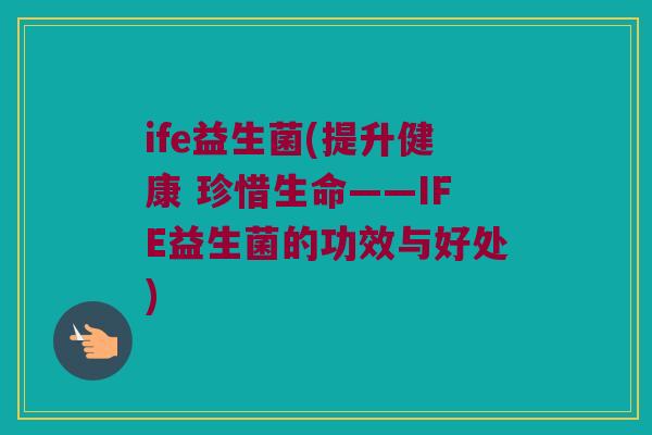 ife益生菌(提升健康 珍惜生命——IFE益生菌的功效与好处)