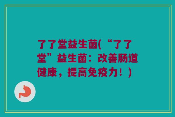 了了堂益生菌(“了了堂”益生菌：改善肠道健康，提高免疫力！)