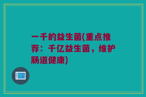 一千的益生菌(重点推荐：千亿益生菌，维护肠道健康)