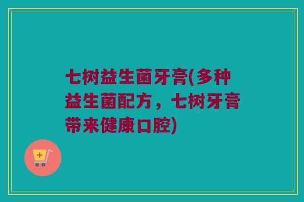 七树益生菌牙膏(多种益生菌配方，七树牙膏带来健康口腔)